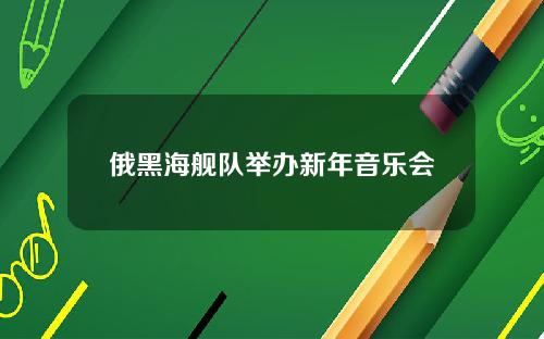 俄黑海舰队举办新年音乐会