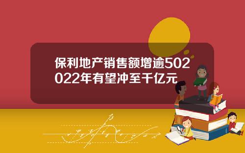 保利地产销售额增逾502022年有望冲至千亿元