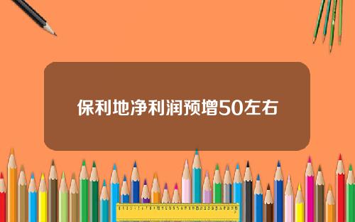 保利地净利润预增50左右