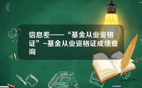 信息差——“基金从业资格证”-基金从业资格证成绩查询