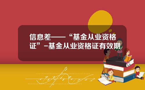 信息差——“基金从业资格证”-基金从业资格证有效期