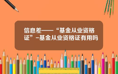 信息差——“基金从业资格证”-基金从业资格证有用吗