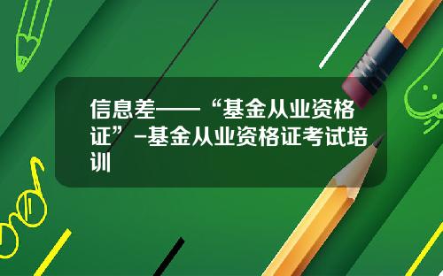 信息差——“基金从业资格证”-基金从业资格证考试培训