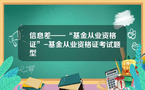 信息差——“基金从业资格证”-基金从业资格证考试题型