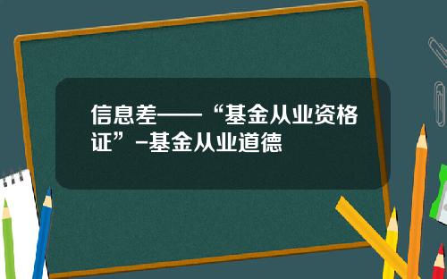 信息差——“基金从业资格证”-基金从业道德