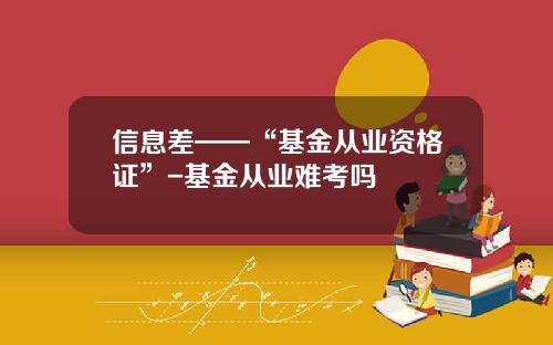 信息差——“基金从业资格证”-基金从业难考吗