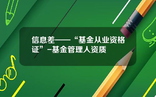 信息差——“基金从业资格证”-基金管理人资质