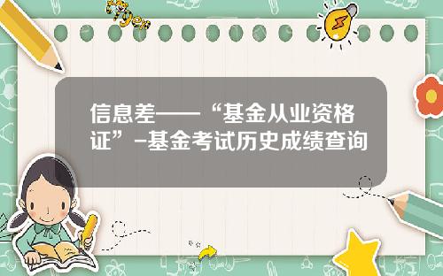 信息差——“基金从业资格证”-基金考试历史成绩查询
