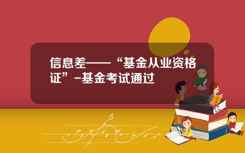 信息差——“基金从业资格证”-基金考试通过