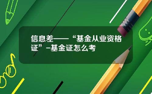 信息差——“基金从业资格证”-基金证怎么考