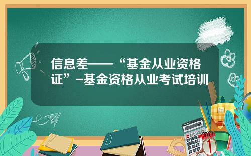 信息差——“基金从业资格证”-基金资格从业考试培训