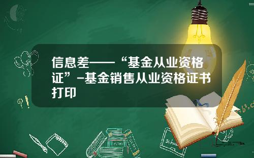 信息差——“基金从业资格证”-基金销售从业资格证书打印