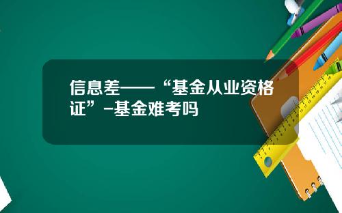 信息差——“基金从业资格证”-基金难考吗
