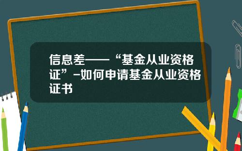信息差——“基金从业资格证”-如何申请基金从业资格证书