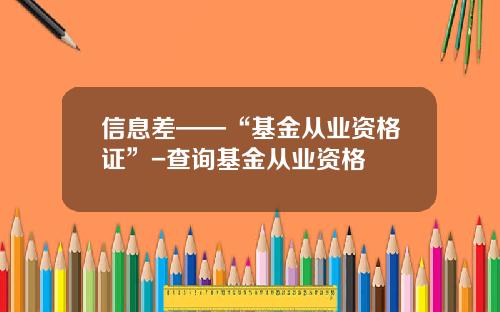 信息差——“基金从业资格证”-查询基金从业资格