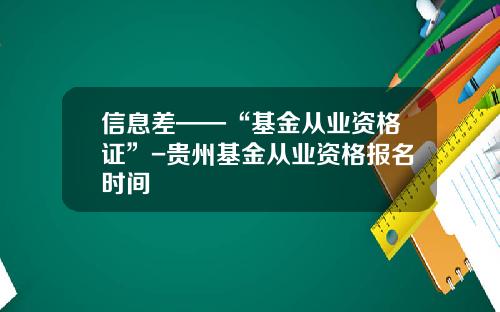 信息差——“基金从业资格证”-贵州基金从业资格报名时间