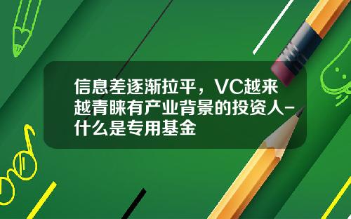 信息差逐渐拉平,VC越来越青睐有产业背景的投资人-什么是专用基金