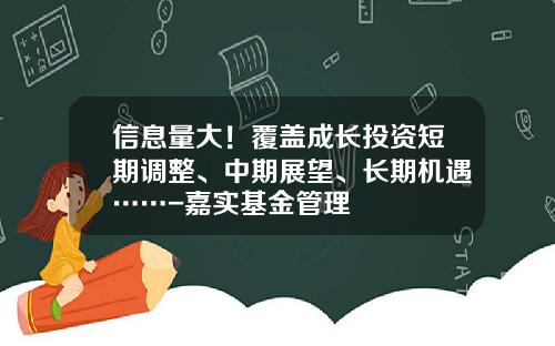 信息量大！覆盖成长投资短期调整、中期展望、长期机遇……-嘉实基金管理