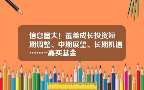 信息量大!覆盖成长投资短期调整、中期展望、长期机遇……-嘉实基金