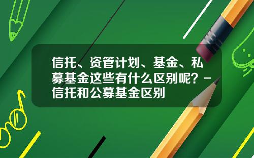 信托、资管计划、基金、私募基金这些有什么区别呢?-信托和公募基金区别