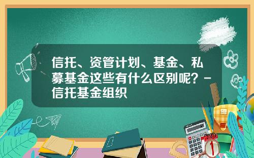 信托、资管计划、基金、私募基金这些有什么区别呢？-信托基金组织