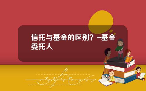 信托与基金的区别？-基金委托人
