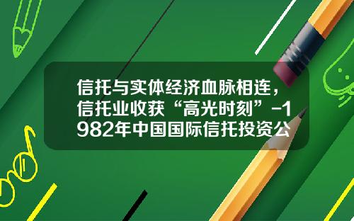信托与实体经济血脉相连，信托业收获“高光时刻”-1982年中国国际信托投资公司
