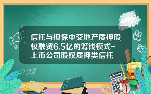 信托与担保中交地产质押股权融资6.5亿的筹钱模式-上市公司股权质押类信托