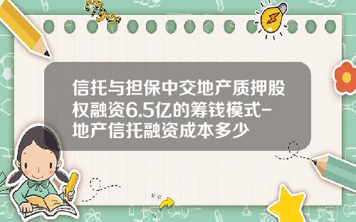 信托与担保中交地产质押股权融资6.5亿的筹钱模式-地产信托融资成本多少