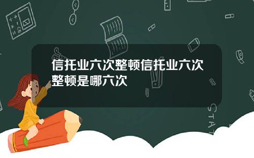 信托业六次整顿信托业六次整顿是哪六次