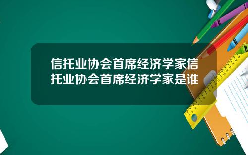 信托业协会首席经济学家信托业协会首席经济学家是谁