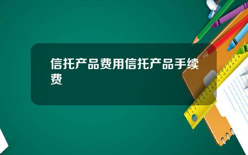 信托产品费用信托产品手续费