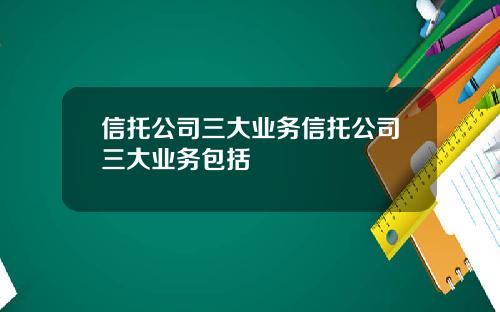 信托公司三大业务信托公司三大业务包括