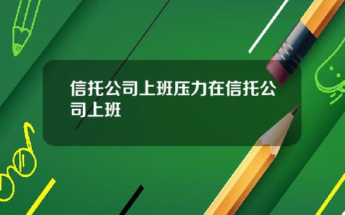 信托公司上班压力在信托公司上班