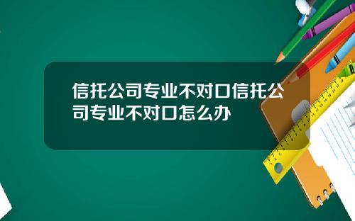 信托公司专业不对口信托公司专业不对口怎么办