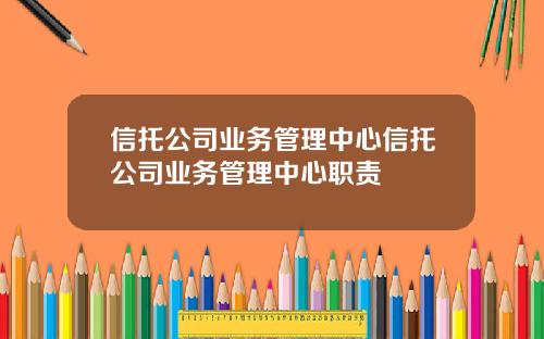 信托公司业务管理中心信托公司业务管理中心职责