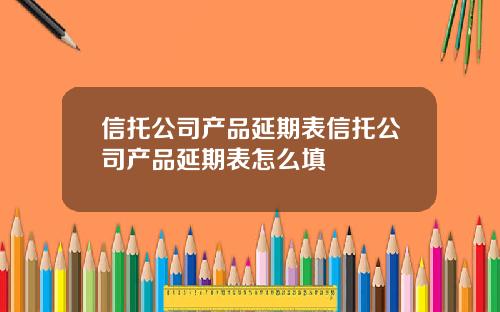 信托公司产品延期表信托公司产品延期表怎么填