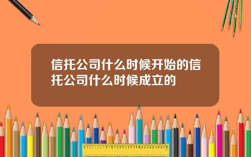 信托公司什么时候开始的信托公司什么时候成立的