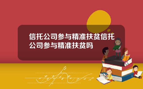 信托公司参与精准扶贫信托公司参与精准扶贫吗