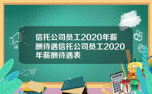 信托公司员工2020年薪酬待遇信托公司员工2020年薪酬待遇表