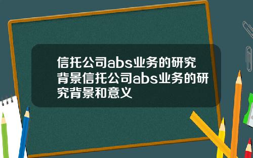 信托公司abs业务的研究背景信托公司abs业务的研究背景和意义