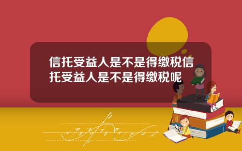 信托受益人是不是得缴税信托受益人是不是得缴税呢