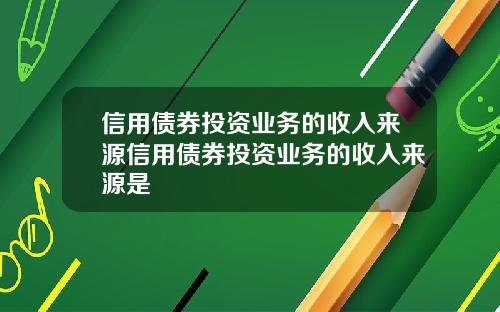 信用债券投资业务的收入来源信用债券投资业务的收入来源是