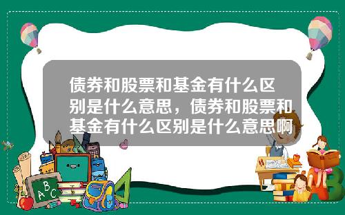 债券和股票和基金有什么区别是什么意思，债券和股票和基金有什么区别是什么意思啊