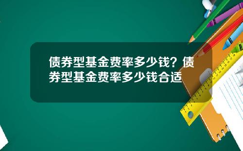 债券型基金费率多少钱?债券型基金费率多少钱合适