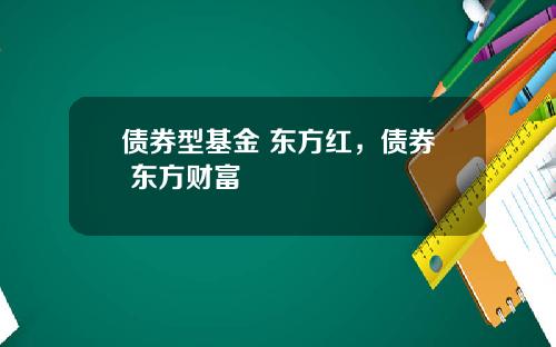 债券型基金 东方红,债券 东方财富
