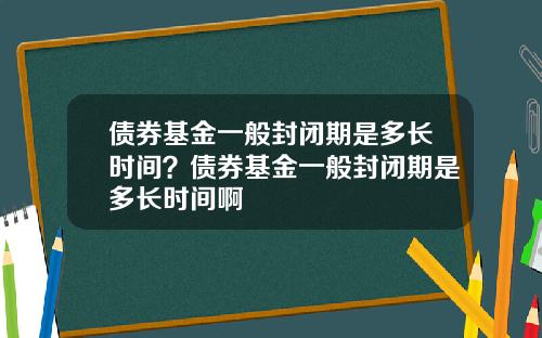 债券基金一般封闭期是多长时间？债券基金一般封闭期是多长时间啊