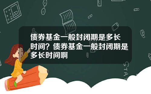 债券基金一般封闭期是多长时间?债券基金一般封闭期是多长时间啊