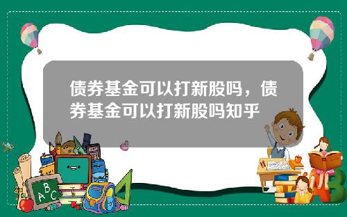 债券基金可以打新股吗，债券基金可以打新股吗知乎