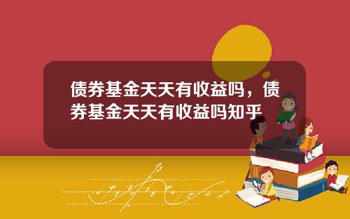 债券基金天天有收益吗，债券基金天天有收益吗知乎